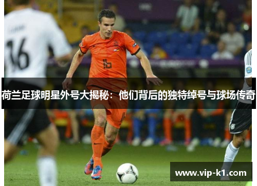 荷兰足球明星外号大揭秘：他们背后的独特绰号与球场传奇
