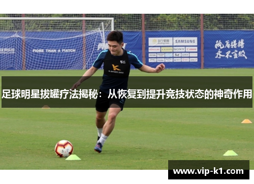 足球明星拔罐疗法揭秘：从恢复到提升竞技状态的神奇作用
