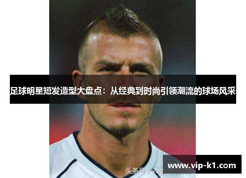 足球明星短发造型大盘点：从经典到时尚引领潮流的球场风采