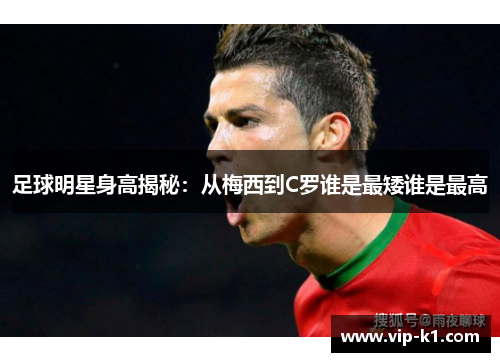 足球明星身高揭秘：从梅西到C罗谁是最矮谁是最高