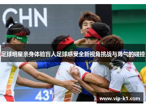 足球明星亲身体验盲人足球感受全新视角挑战与勇气的碰撞