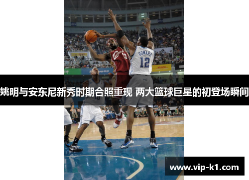 姚明与安东尼新秀时期合照重现 两大篮球巨星的初登场瞬间