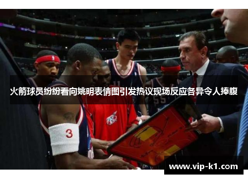 火箭球员纷纷看向姚明表情图引发热议现场反应各异令人捧腹
