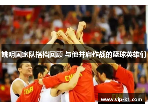 姚明国家队搭档回顾 与他并肩作战的篮球英雄们
