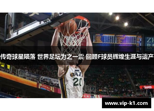 传奇球星陨落 世界足坛为之一震 回顾F球员辉煌生涯与遗产