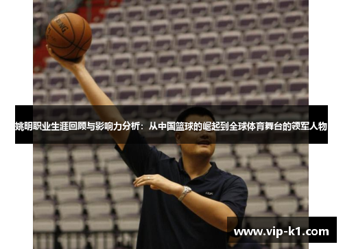 姚明职业生涯回顾与影响力分析：从中国篮球的崛起到全球体育舞台的领军人物