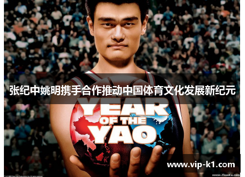 张纪中姚明携手合作推动中国体育文化发展新纪元
