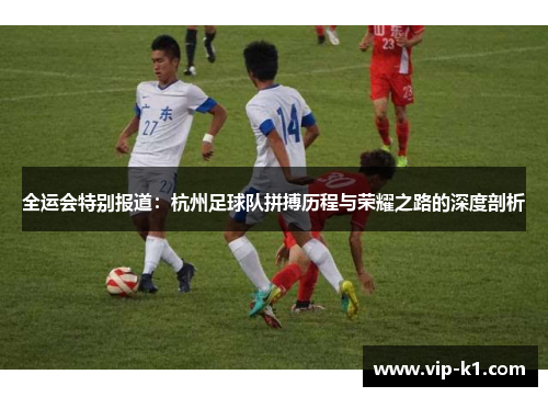 全运会特别报道：杭州足球队拼搏历程与荣耀之路的深度剖析