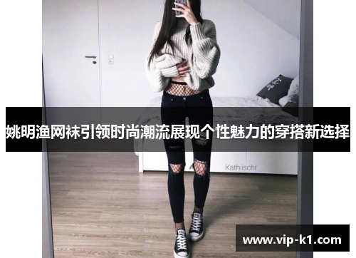 姚明渔网袜引领时尚潮流展现个性魅力的穿搭新选择