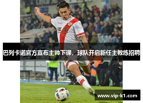 巴列卡诺官方宣布主帅下课，球队开启新任主教练招聘