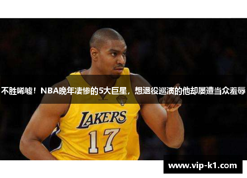 不胜唏嘘！NBA晚年凄惨的5大巨星，想退役巡演的他却屡遭当众羞辱