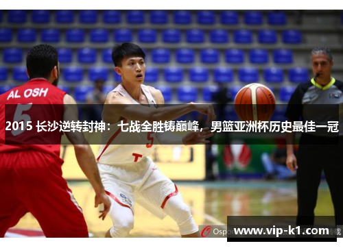 2015 长沙逆转封神：七战全胜铸巅峰，男篮亚洲杯历史最佳一冠