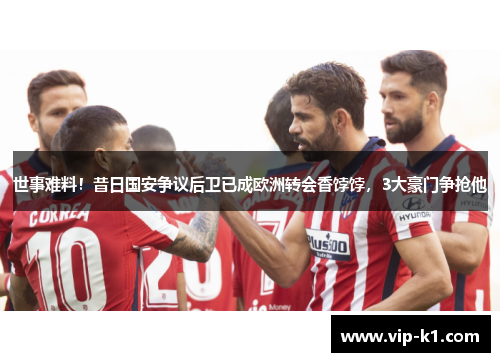 世事难料！昔日国安争议后卫已成欧洲转会香饽饽，3大豪门争抢他