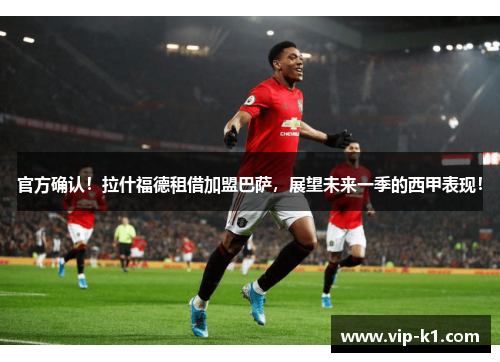 官方确认！拉什福德租借加盟巴萨，展望未来一季的西甲表现！