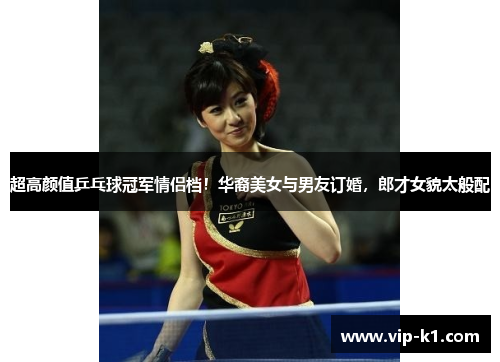 超高颜值乒乓球冠军情侣档！华裔美女与男友订婚，郎才女貌太般配