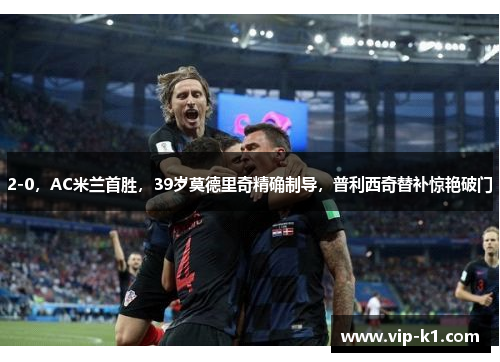 2-0，AC米兰首胜，39岁莫德里奇精确制导，普利西奇替补惊艳破门