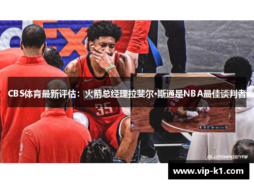CBS体育最新评估：火箭总经理拉斐尔·斯通是NBA最佳谈判者