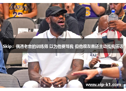 Skip：偶遇老詹的训练师 以为他要骂我 但他很友善还主动找我搭话